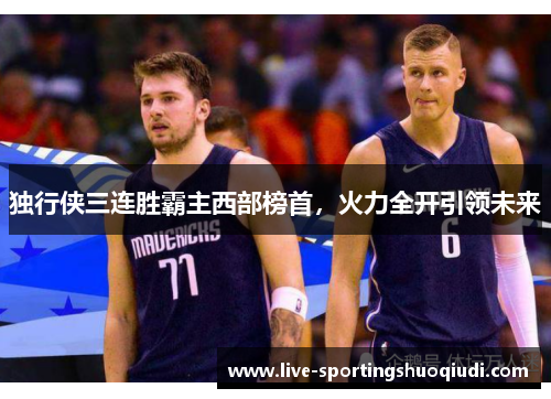 独行侠三连胜霸主西部榜首，火力全开引领未来
