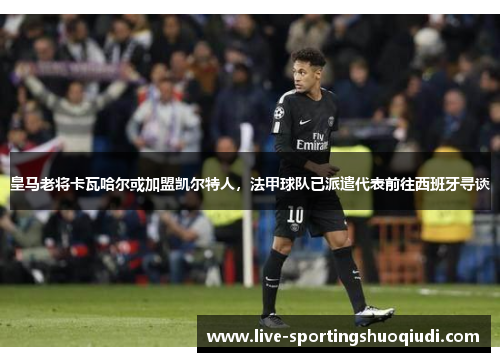 皇马老将卡瓦哈尔或加盟凯尔特人，法甲球队已派遣代表前往西班牙寻谈